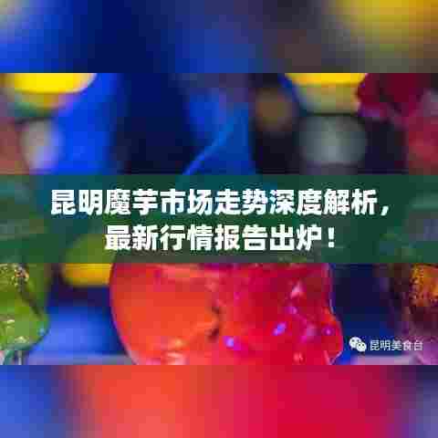 昆明魔芋市场走势深度解析，最新行情报告出炉！