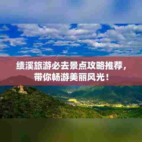 绩溪旅游必去景点攻略推荐，带你畅游美丽风光！