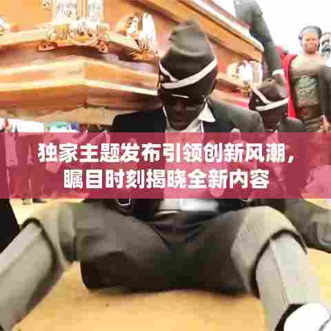 独家主题发布引领创新风潮，瞩目时刻揭晓全新内容