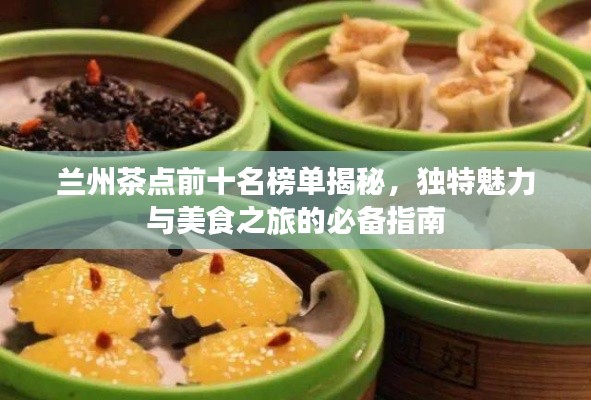 兰州茶点前十名榜单揭秘，独特魅力与美食之旅的必备指南