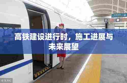 高铁建设进行时，施工进展与未来展望