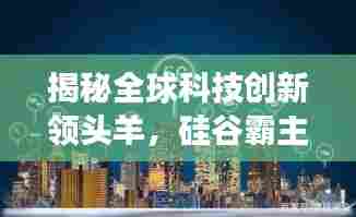 揭秘全球科技创新领头羊，硅谷霸主地位深度解读