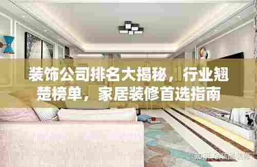 装饰公司排名大揭秘，行业翘楚榜单，家居装修首选指南