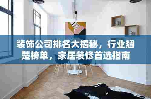 装饰公司排名大揭秘,行业翘楚榜单,家居装修首选指南