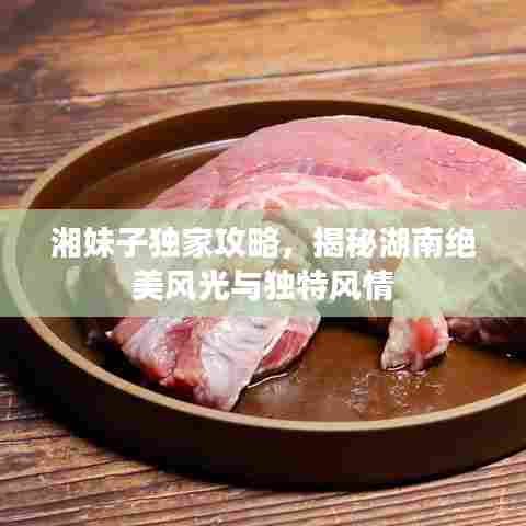 湘妹子独家攻略，揭秘湖南绝美风光与独特风情