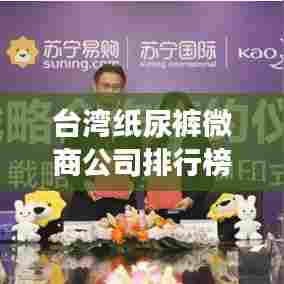 台湾纸尿裤微商公司排行榜揭晓，热门品牌竞争力一览