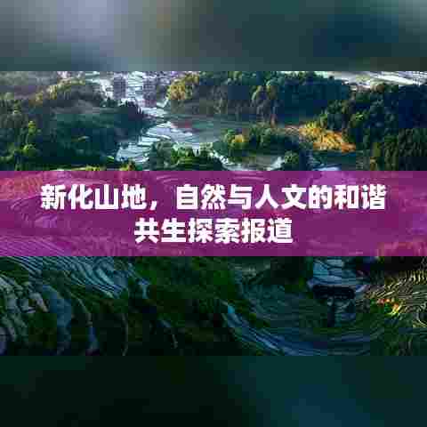 新化山地，自然与人文的和谐共生探索报道