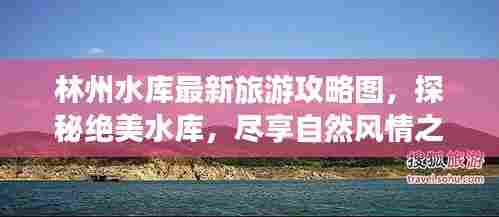 林州水库最新旅游攻略图，探秘绝美水库，尽享自然风情之旅