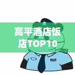 高平酒店饭店TOP10榜单，最新排名一网打尽！