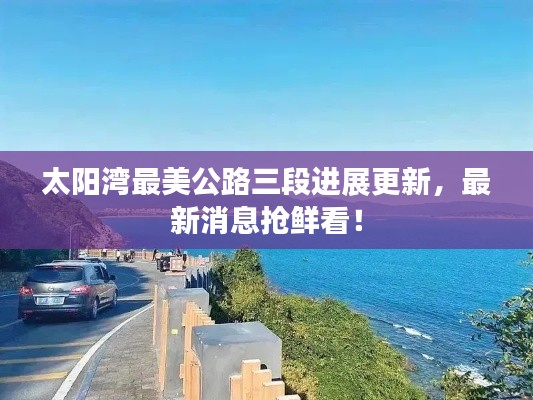 太阳湾最美公路三段进展更新，最新消息抢鲜看！