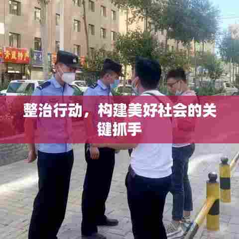 整治行动，构建美好社会的关键抓手