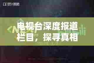电视台深度报道栏目，探寻真相，传递真实价值的声音