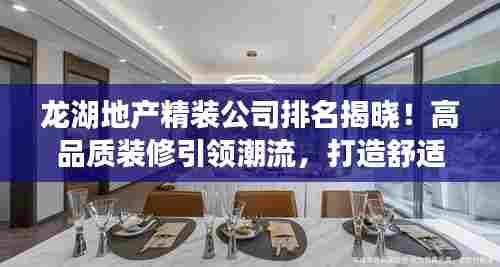 龙湖地产精装公司排名揭晓！高品质装修引领潮流，打造舒适家居新标杆！
