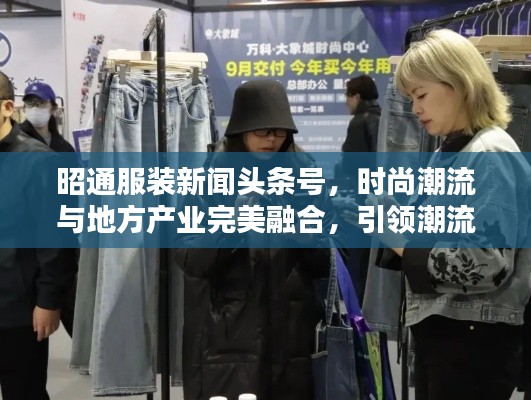 昭通服装新闻头条号，时尚潮流与地方产业完美融合，引领潮流新风尚！