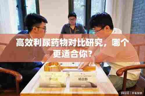 高效利尿药物对比研究，哪个更适合你？