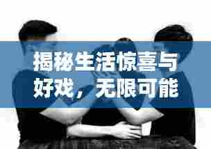 揭秘生活惊喜与好戏，无限可能的精彩瞬间