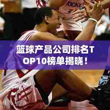 篮球产品公司排名TOP10榜单揭晓！