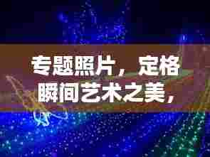专题照片，定格瞬间艺术之美，惊艳你的视觉盛宴！