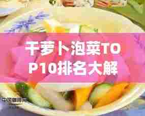 干萝卜泡菜TOP10排名大解密，美味与健康完美融合的选择