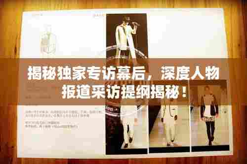 揭秘独家专访幕后,深度人物报道采访提纲揭秘!