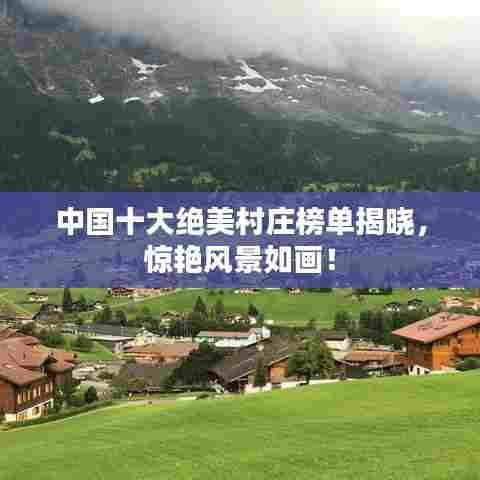 中国十大绝美村庄榜单揭晓，惊艳风景如画！