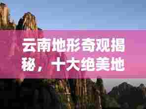 云南地形奇观揭秘，十大绝美地形排名榜单！