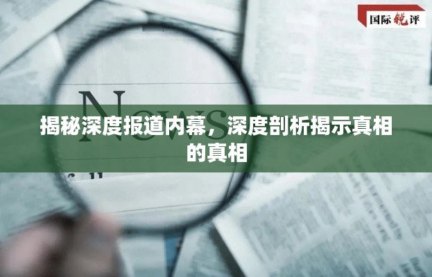 揭秘深度报道内幕，深度剖析揭示真相的真相