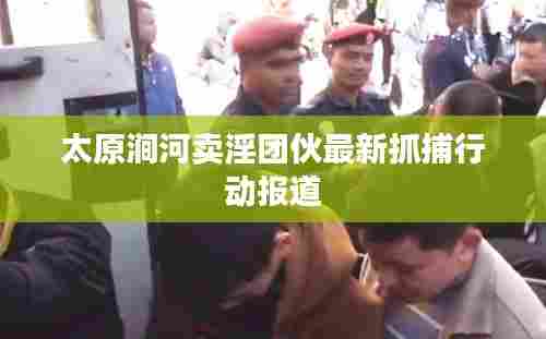 太原涧河卖淫团伙最新抓捕行动报道