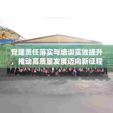 党建责任落实与培训实效提升，推动高质量发展迈向新征程