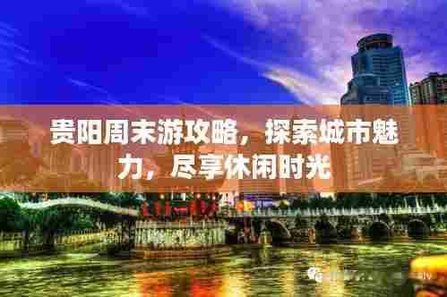 贵阳周末游攻略，探索城市魅力，尽享休闲时光