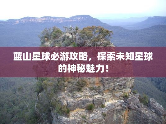 蓝山星球必游攻略，探索未知星球的神秘魅力！