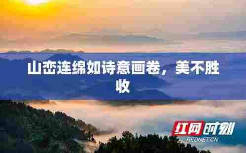 山峦连绵如诗意画卷，美不胜收