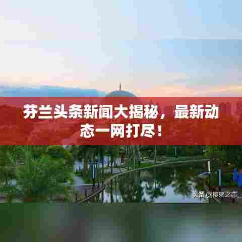 芬兰头条新闻大揭秘，最新动态一网打尽！