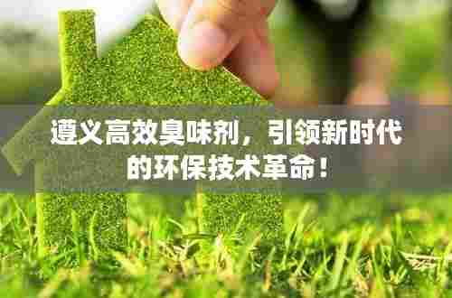 遵义高效臭味剂，引领新时代的环保技术革命！