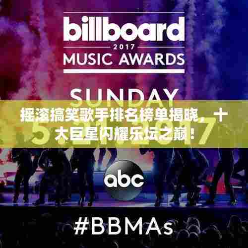 摇滚搞笑歌手排名榜单揭晓，十大巨星闪耀乐坛之巅！
