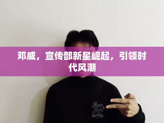 邓威，宣传部新星崛起，引领时代风潮