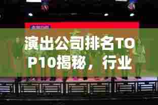 演出公司排名TOP10揭秘，行业领军者的荣耀篇章