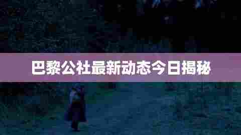 巴黎公社最新动态今日揭秘