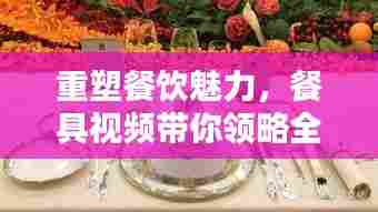 重塑餐饮魅力,餐具视频带你领略全新体验!