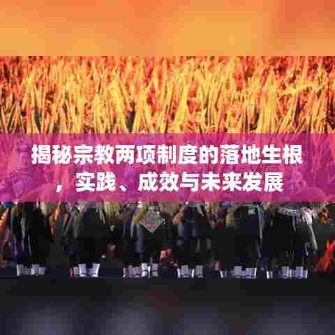 揭秘宗教两项制度的落地生根,实践、成效与未来发展