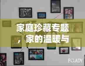 家庭珍藏专题，家的温暖与回忆，收藏美好瞬间