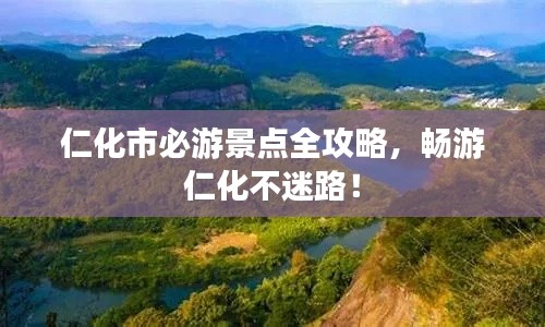 仁化市必游景点全攻略，畅游仁化不迷路！