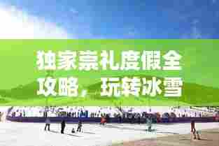 独家崇礼度假全攻略，玩转冰雪胜地！