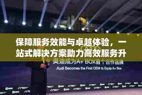 保障服务效能与卓越体验，一站式解决方案助力高效服务升级