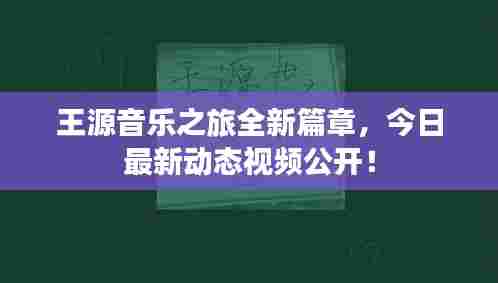 王源音乐之旅全新篇章，今日最新动态视频公开！