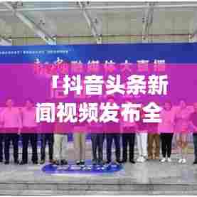 「抖音头条新闻视频发布全攻略，零基础也能轻松上手」
