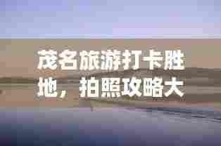 茂名旅游打卡胜地，拍照攻略大揭秘！