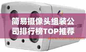 简易摄像头组装公司排行榜TOP推荐，专业品质值得信赖！