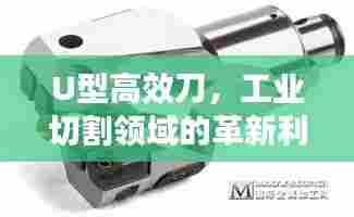 U型高效刀，工业切割领域的革新利器