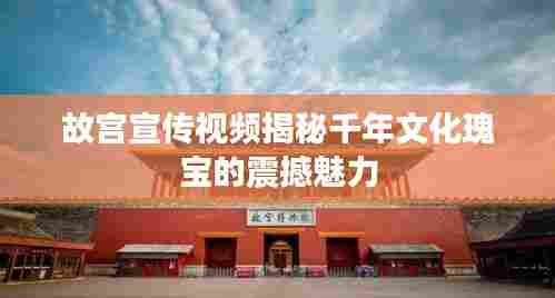 故宫宣传视频揭秘千年文化瑰宝的震撼魅力